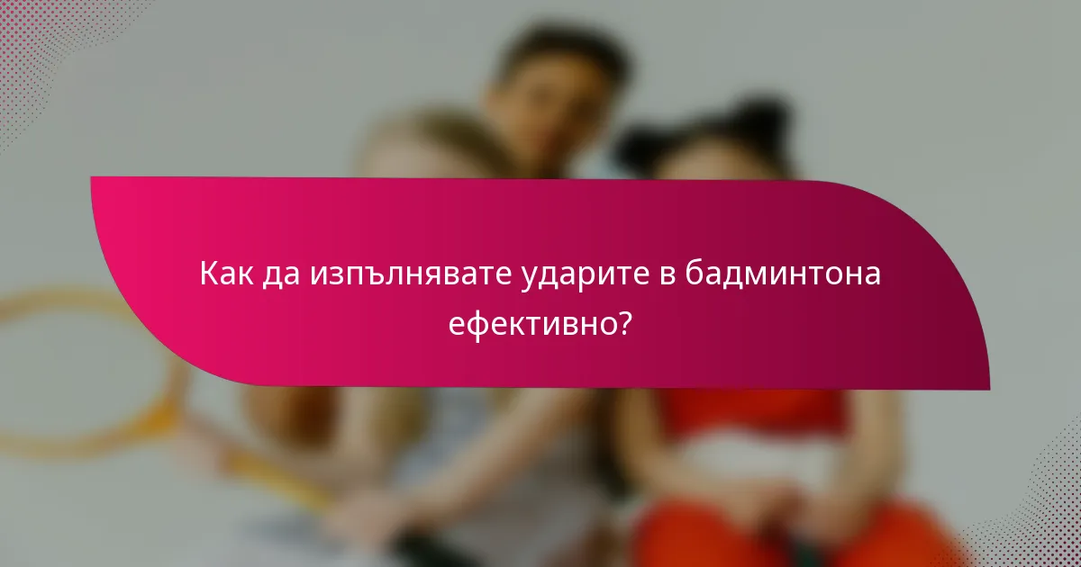 Как да изпълнявате ударите в бадминтона ефективно?