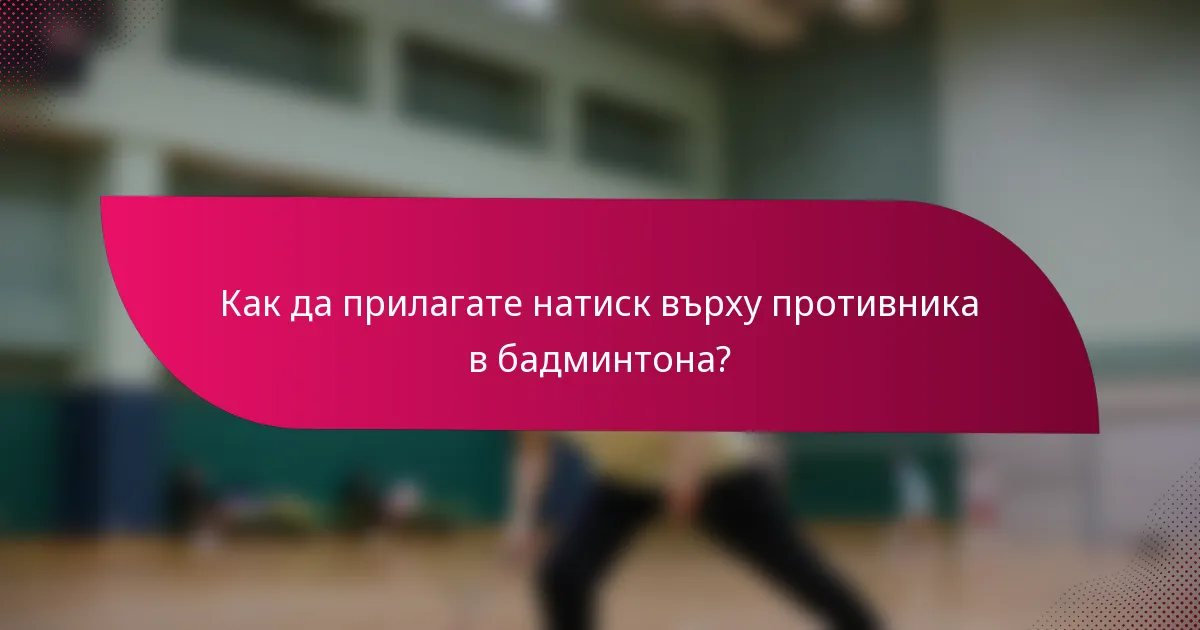 Как да прилагате натиск върху противника в бадминтона?