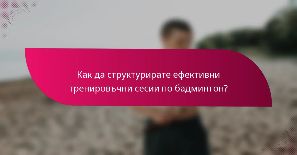 Как да структурирате ефективни тренировъчни сесии по бадминтон?