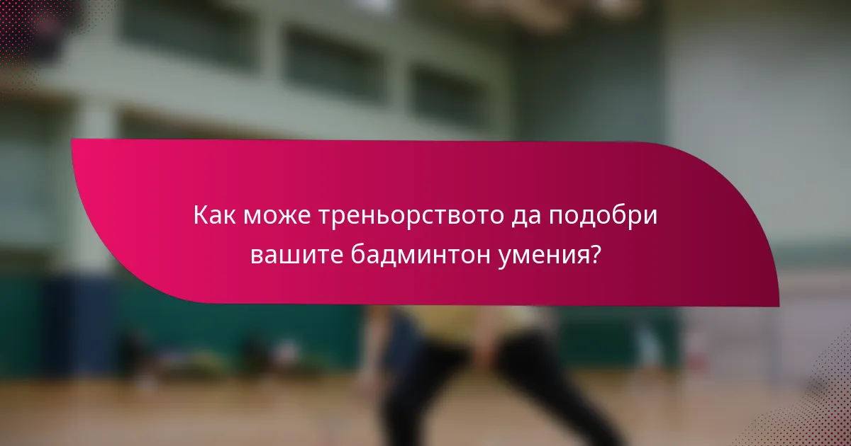 Как може треньорството да подобри вашите бадминтон умения?