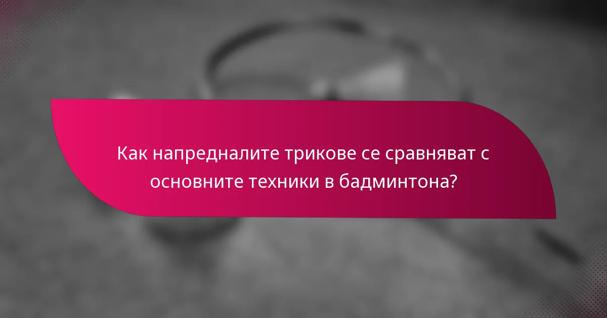 Как напредналите трикове се сравняват с основните техники в бадминтона?