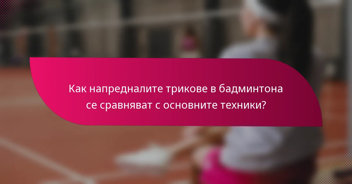 Как напредналите трикове в бадминтона се сравняват с основните техники?
