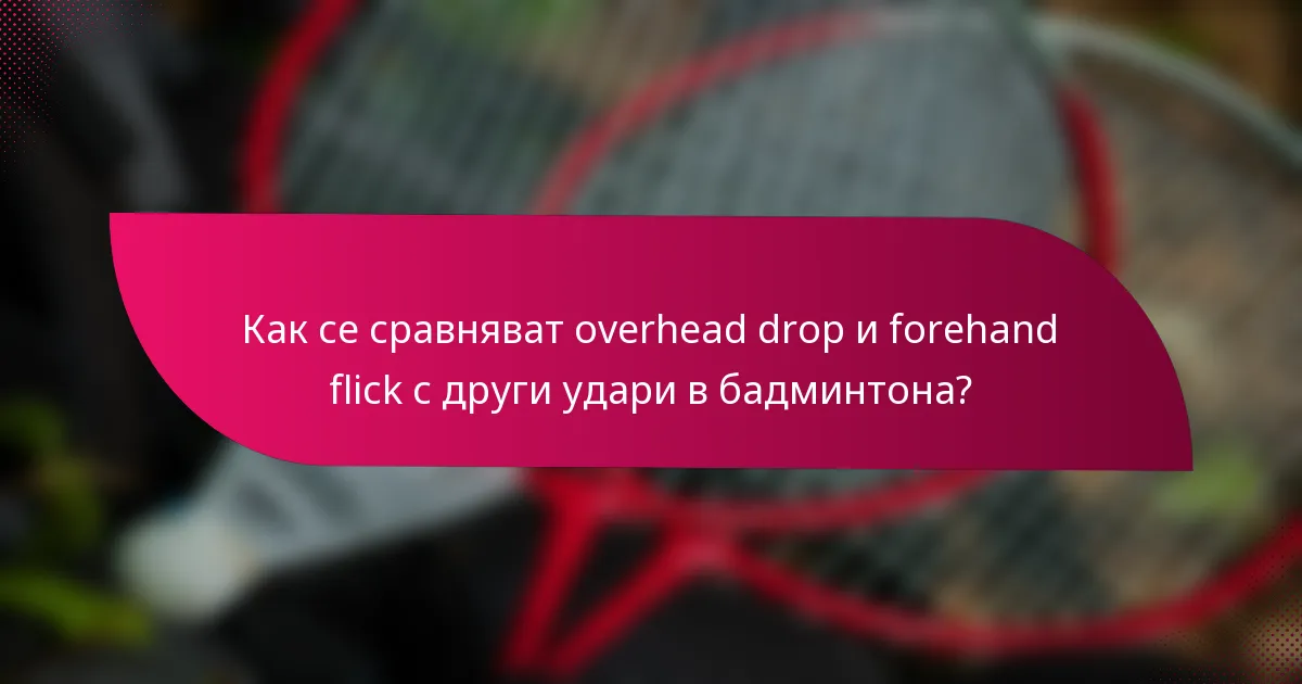 Как се сравняват overhead drop и forehand flick с други удари в бадминтона?