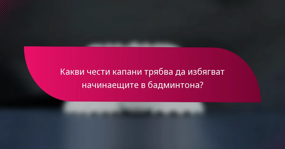 Какви чести капани трябва да избягват начинаещите в бадминтона?