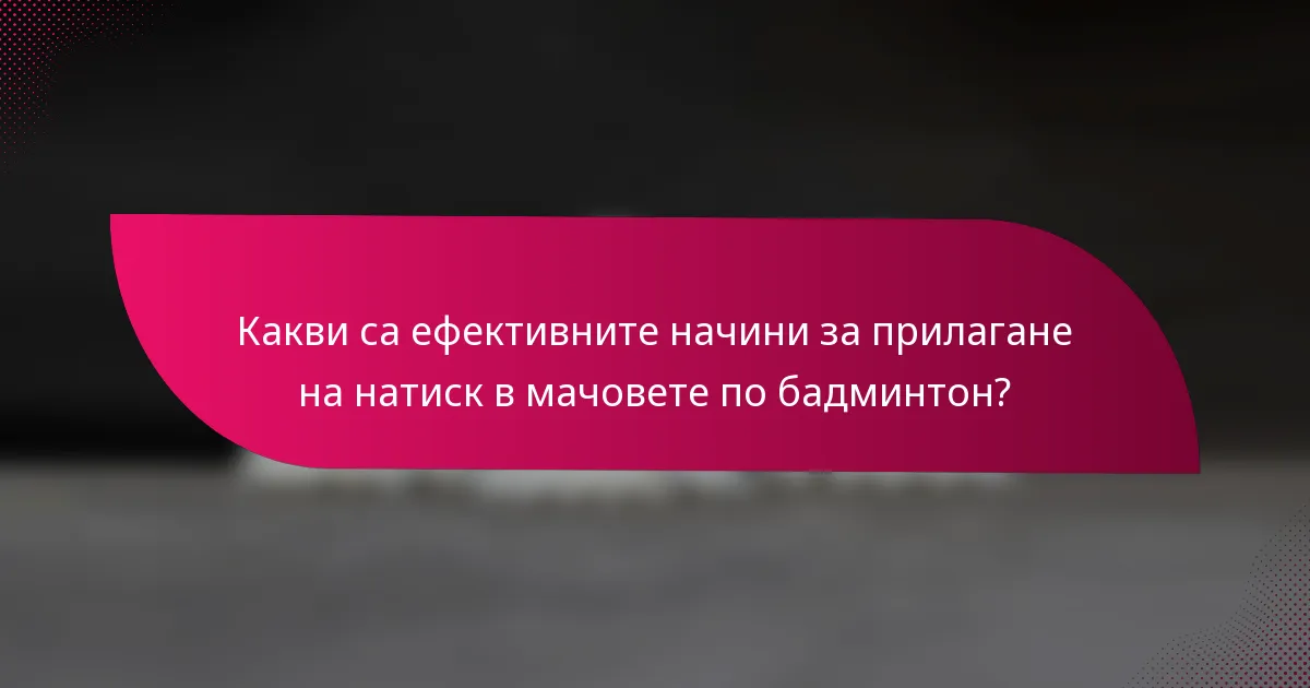 Какви са ефективните начини за прилагане на натиск в мачовете по бадминтон?