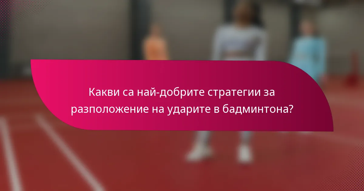 Какви са най-добрите стратегии за разположение на ударите в бадминтона?