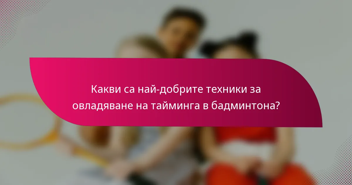 Какви са най-добрите техники за овладяване на тайминга в бадминтона?