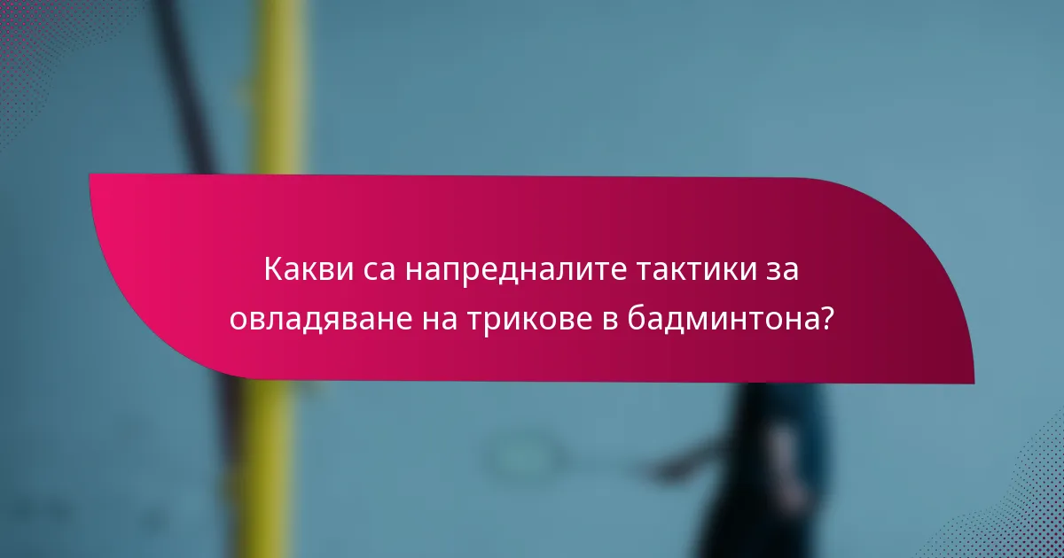 Какви са напредналите тактики за овладяване на трикове в бадминтона?