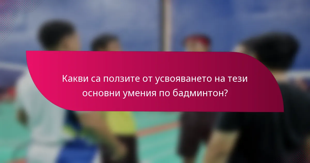 Какви са ползите от усвояването на тези основни умения по бадминтон?