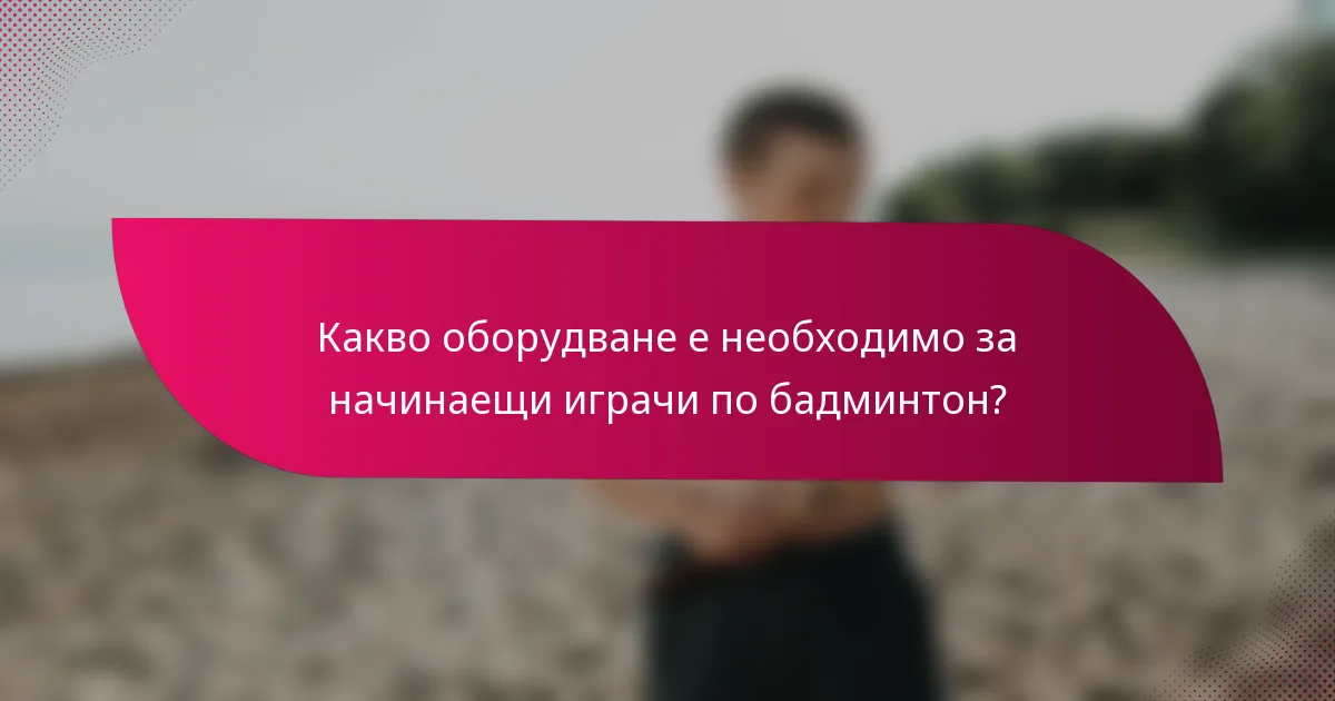 Какво оборудване е необходимо за начинаещи играчи по бадминтон?