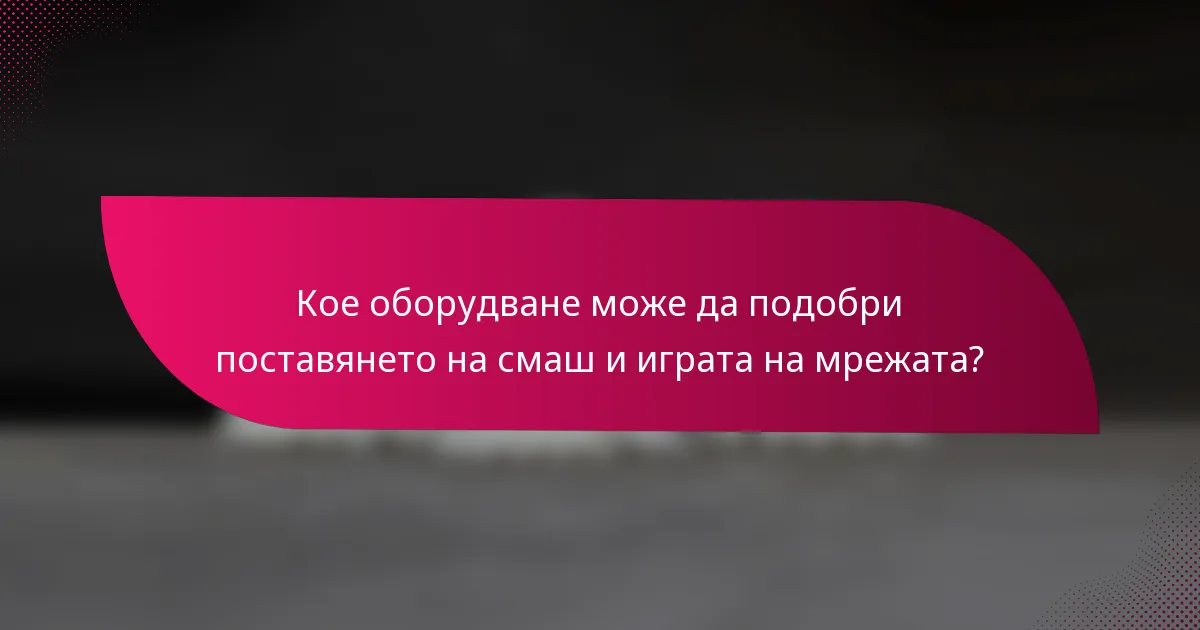 Кое оборудване може да подобри поставянето на смаш и играта на мрежата?