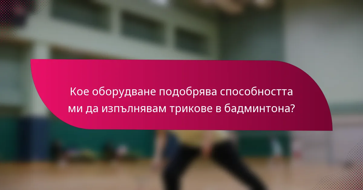 Кое оборудване подобрява способността ми да изпълнявам трикове в бадминтона?