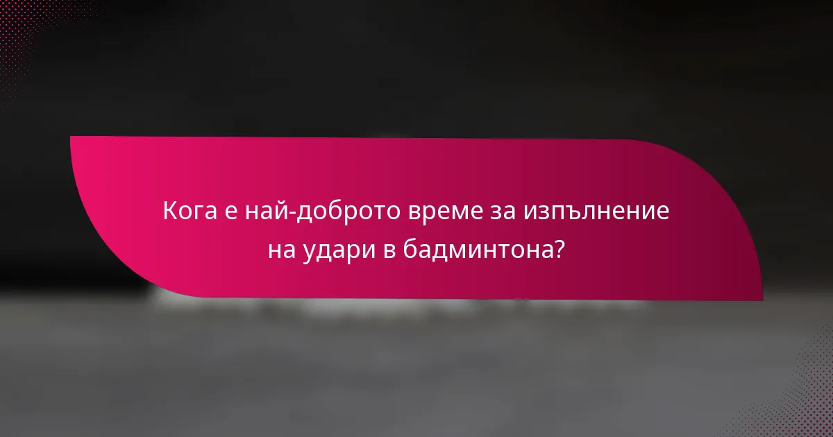 Кога е най-доброто време за изпълнение на удари в бадминтона?